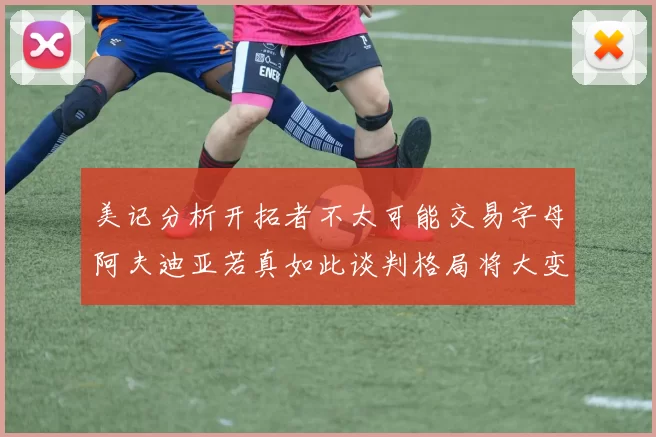 美记分析开拓者不太可能交易字母阿夫迪亚若真如此谈判格局将大变