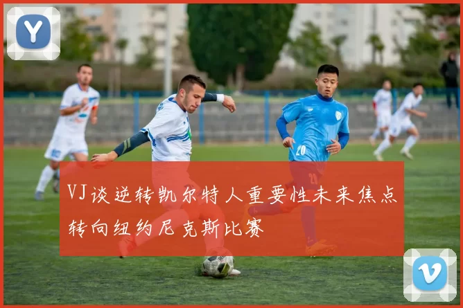 VJ谈逆转凯尔特人重要性未来焦点转向纽约尼克斯比赛