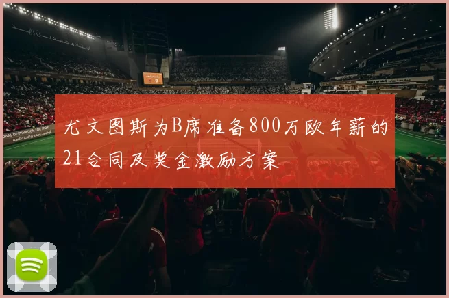 尤文图斯为B席准备800万欧年薪的21合同及奖金激励方案