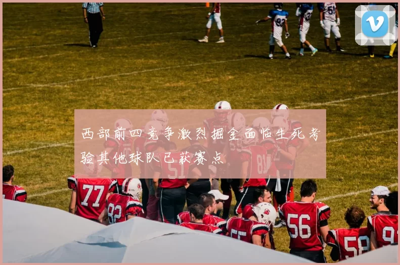 西部前四竞争激烈掘金面临生死考验其他球队已获赛点