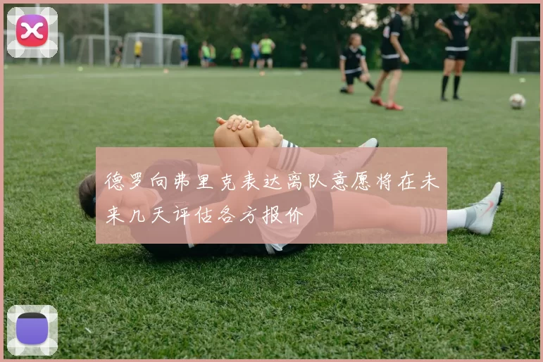 德罗向弗里克表达离队意愿将在未来几天评估各方报价