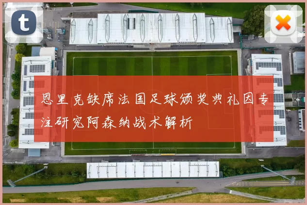 恩里克缺席法国足球颁奖典礼因专注研究阿森纳战术解析