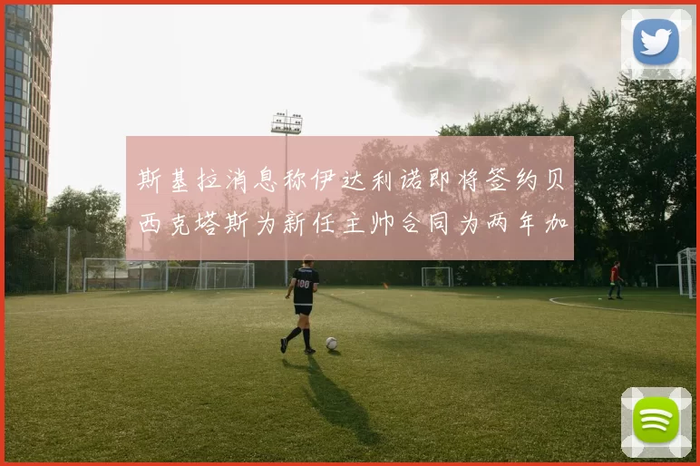 斯基拉消息称伊达利诺即将签约贝西克塔斯为新任主帅合同为两年加一年选项