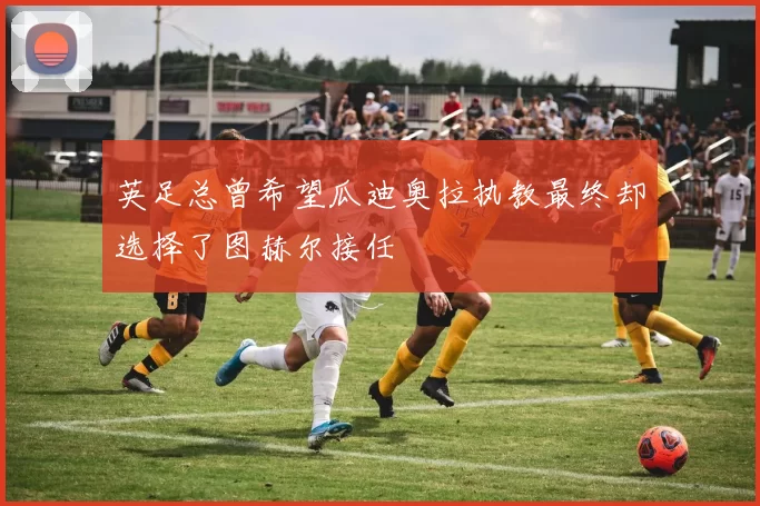 英足总曾希望瓜迪奥拉执教最终却选择了图赫尔接任