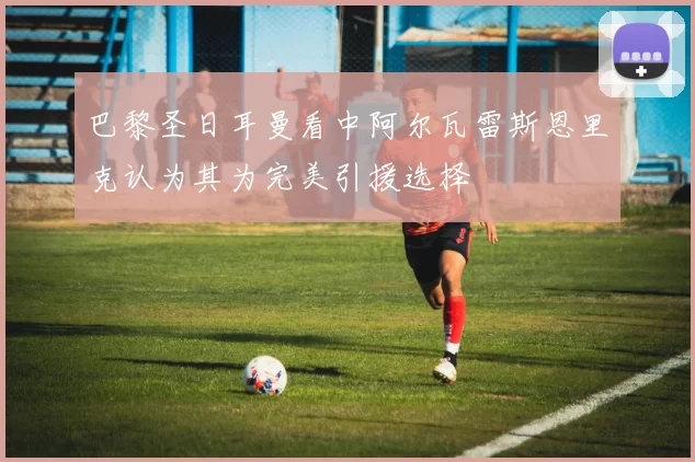 巴黎圣日耳曼看中阿尔瓦雷斯恩里克认为其为完美引援选择