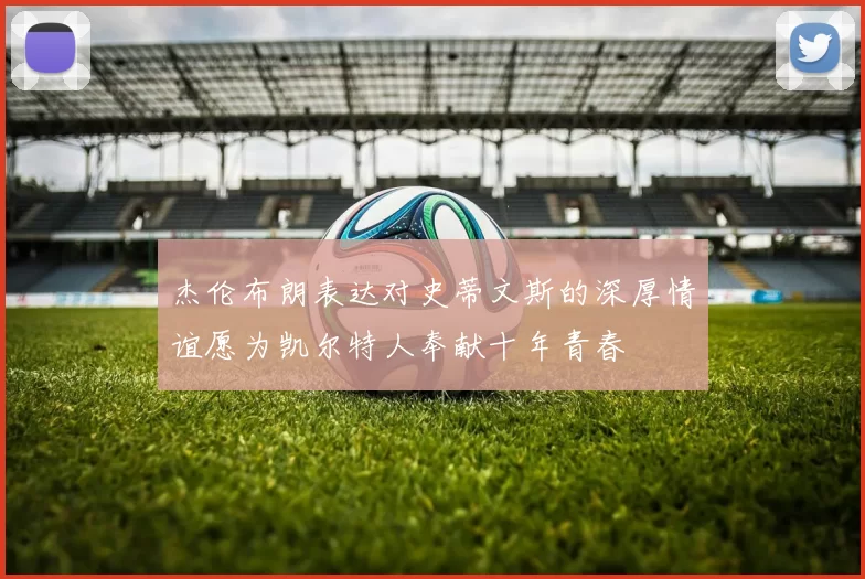 杰伦布朗表达对史蒂文斯的深厚情谊愿为凯尔特人奉献十年青春