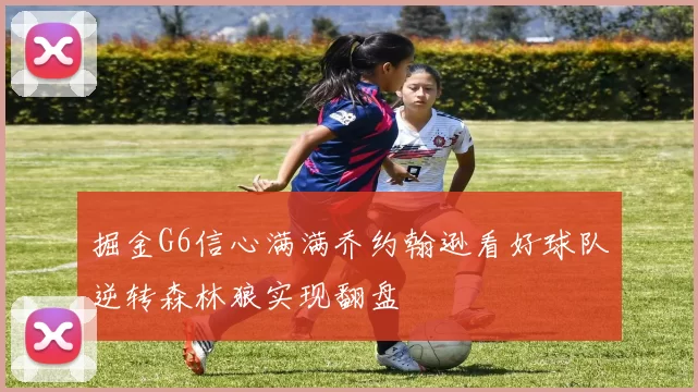 掘金G6信心满满乔约翰逊看好球队逆转森林狼实现翻盘