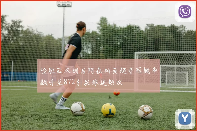 险胜西汉姆后阿森纳英超夺冠概率飙升至872引发球迷热议