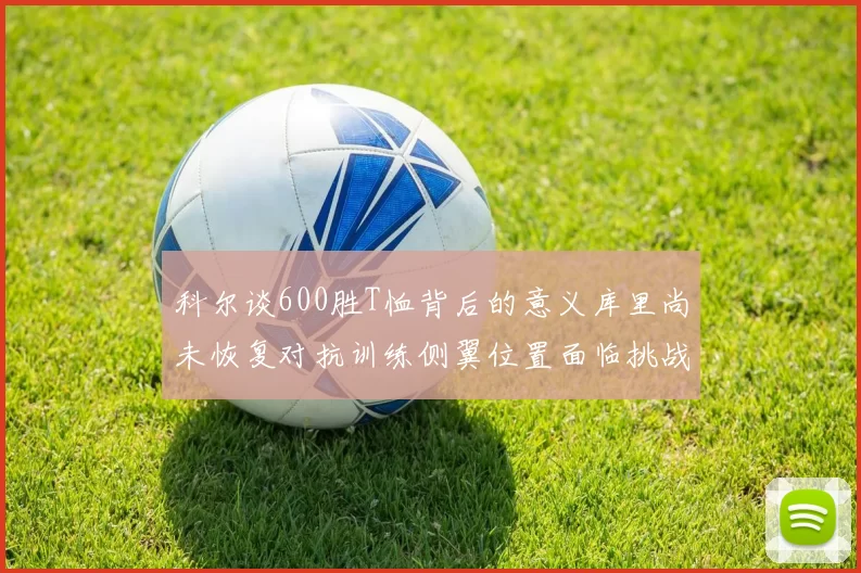 科尔谈600胜T恤背后的意义库里尚未恢复对抗训练侧翼位置面临挑战