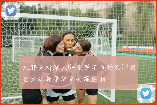 文胖分析湖人G4表现不佳预测G5将全力以赴争取系列赛胜利