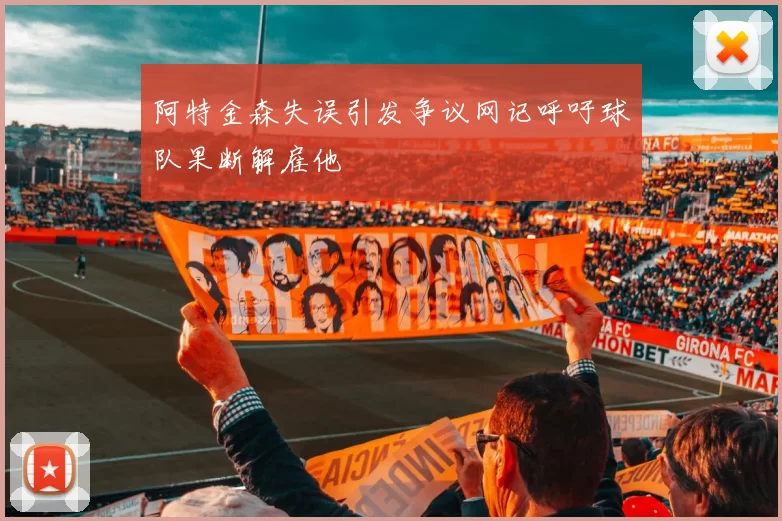 阿特金森失误引发争议网记呼吁球队果断解雇他
