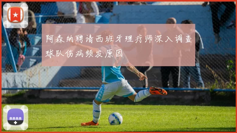 阿森纳聘请西班牙理疗师深入调查球队伤病频发原因