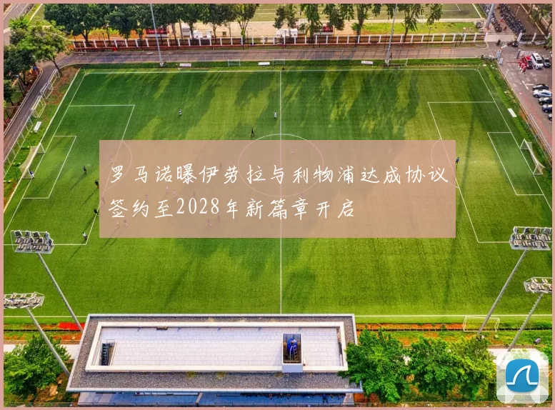 罗马诺曝伊劳拉与利物浦达成协议签约至2028年新篇章开启