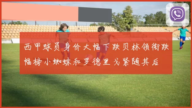 西甲球员身价大幅下跌贝林领衔跌幅榜小蜘蛛和罗德里戈紧随其后