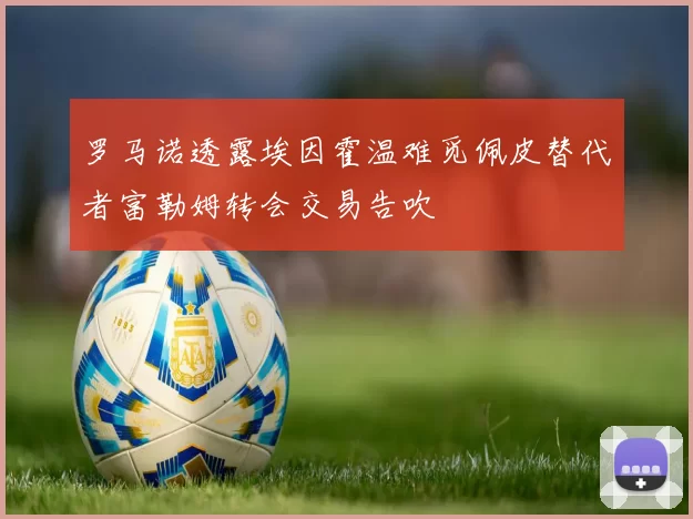 罗马诺透露埃因霍温难觅佩皮替代者富勒姆转会交易告吹