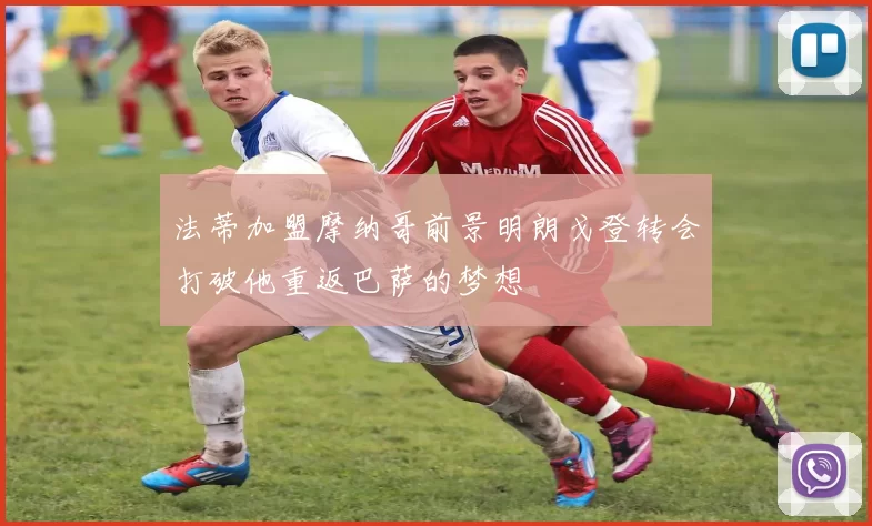 法蒂加盟摩纳哥前景明朗戈登转会打破他重返巴萨的梦想